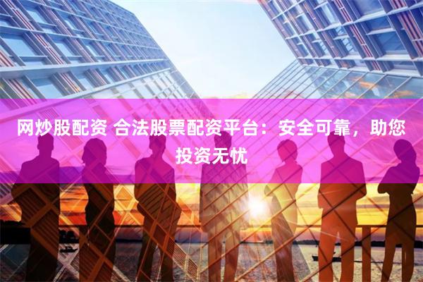 网炒股配资 合法股票配资平台:安全可靠,助您投资无忧