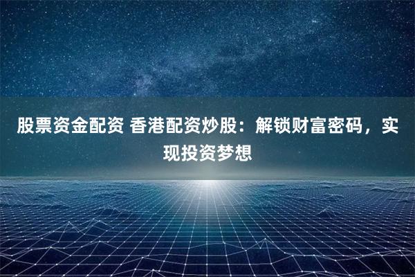 股票资金配资 香港配资炒股:解锁财富密码,实现投资梦想
