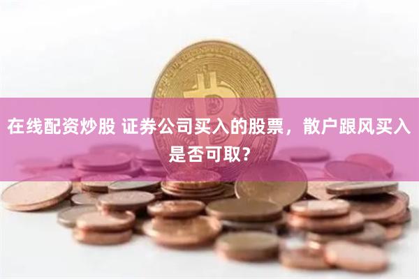 在线配资炒股 证券公司买入的股票,散户跟风买入是否可取?