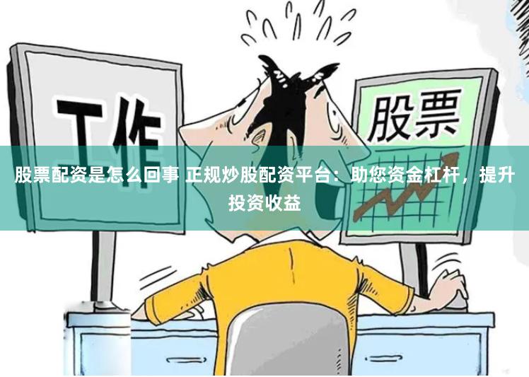 股票配资是怎么回事 正规炒股配资平台：助您资金杠杆，提升投资收益