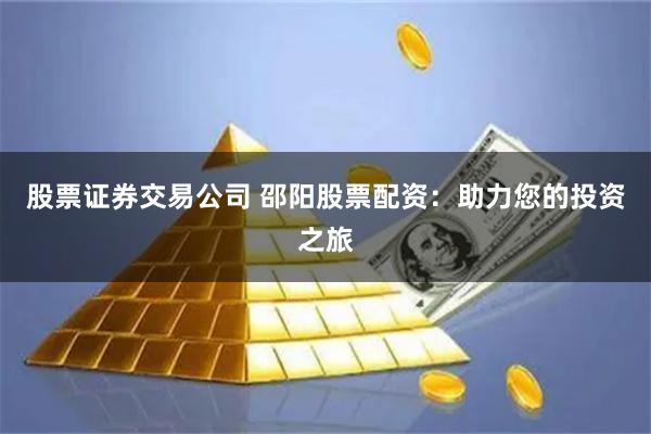 股票证券交易公司 邵阳股票配资：助力您的投资之旅