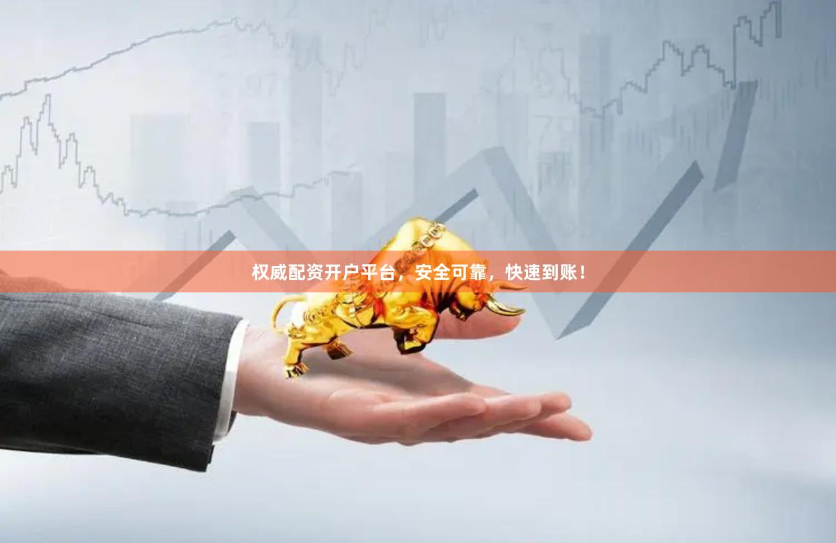 权威配资开户平台，安全可靠，快速到账！
