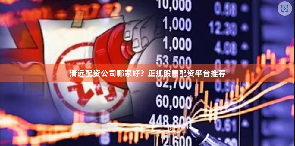 清远配资公司哪家好？正规股票配资平台推荐