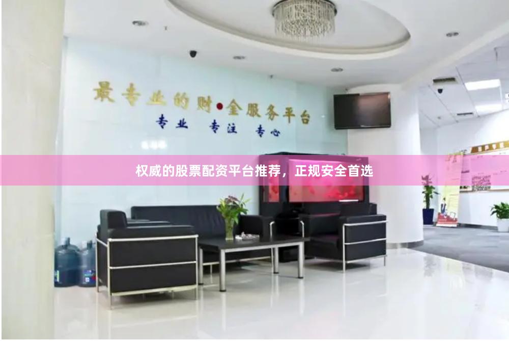 权威的股票配资平台推荐，正规安全首选