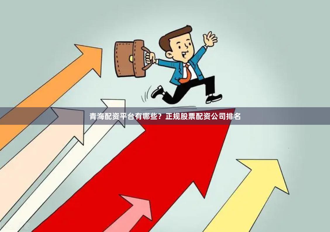 青海配资平台有哪些？正规股票配资公司排名