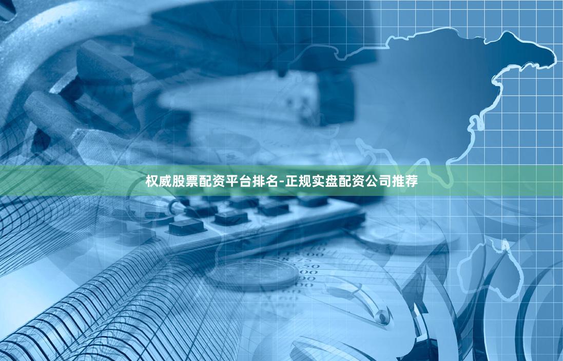 权威股票配资平台排名-正规实盘配资公司推荐