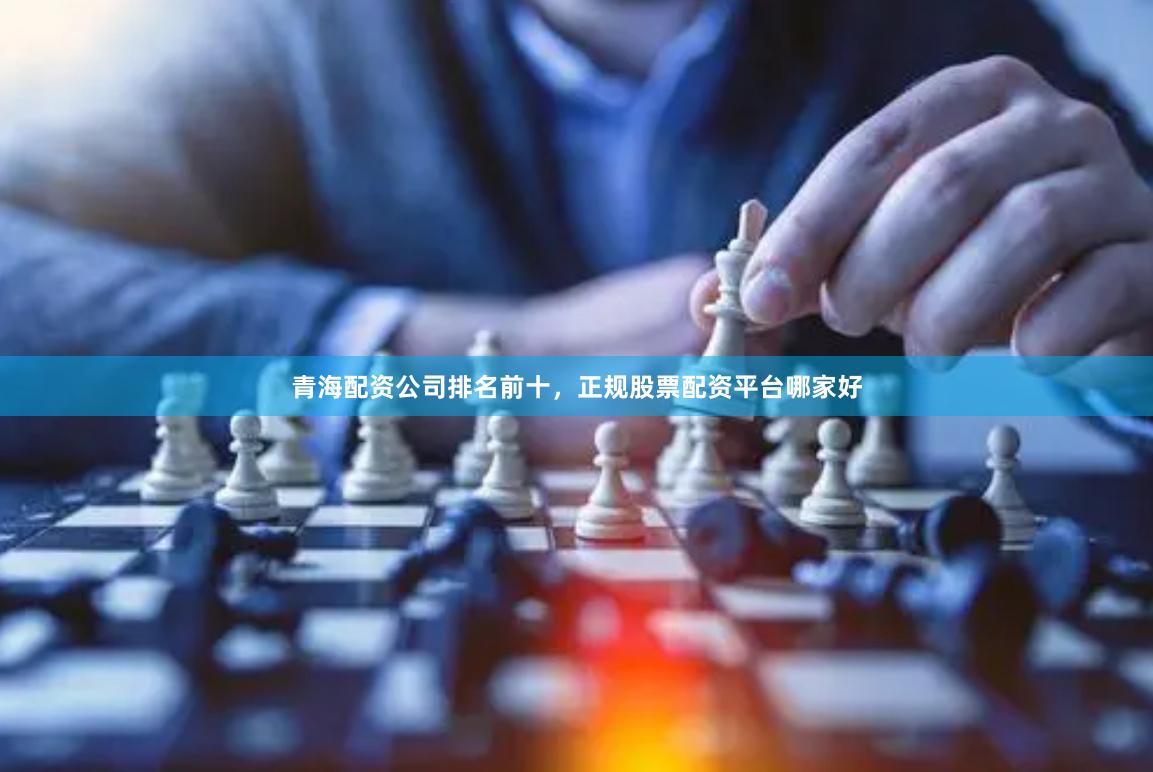 青海配资公司排名前十，正规股票配资平台哪家好