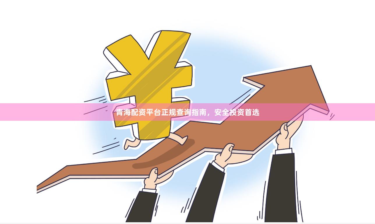 青海配资平台正规查询指南,安全投资首选