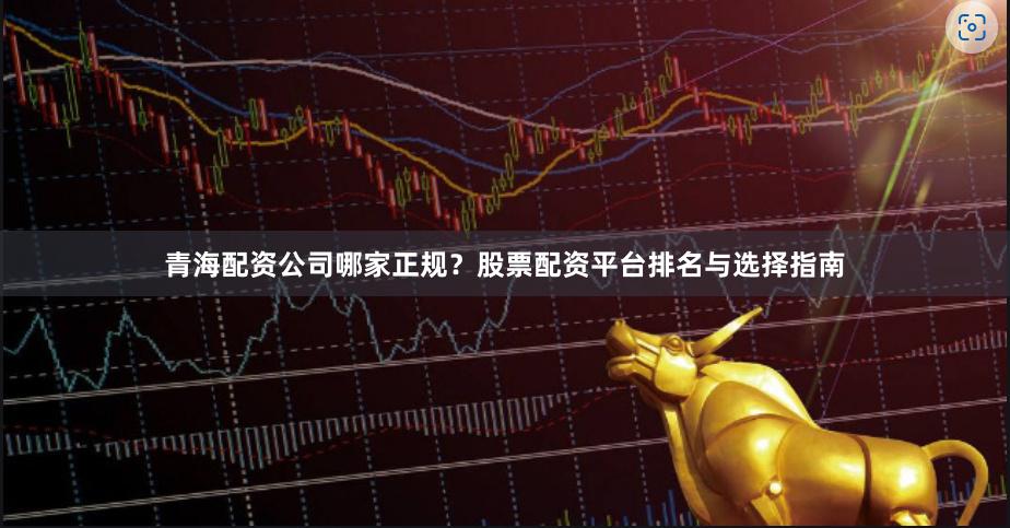 青海配资公司哪家正规？股票配资平台排名与选择指南