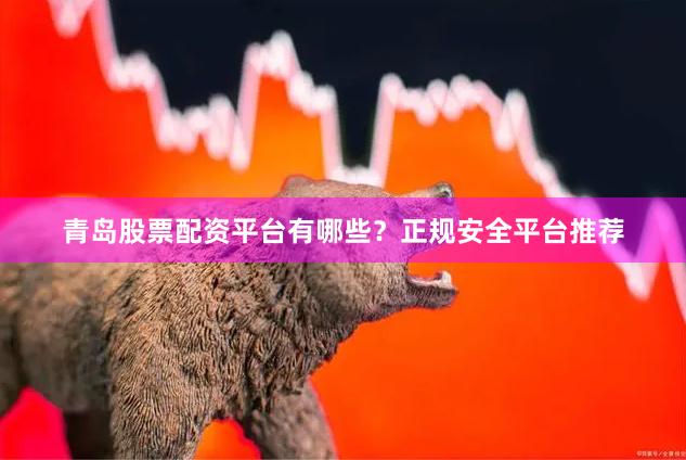 青岛股票配资平台有哪些？正规安全平台推荐