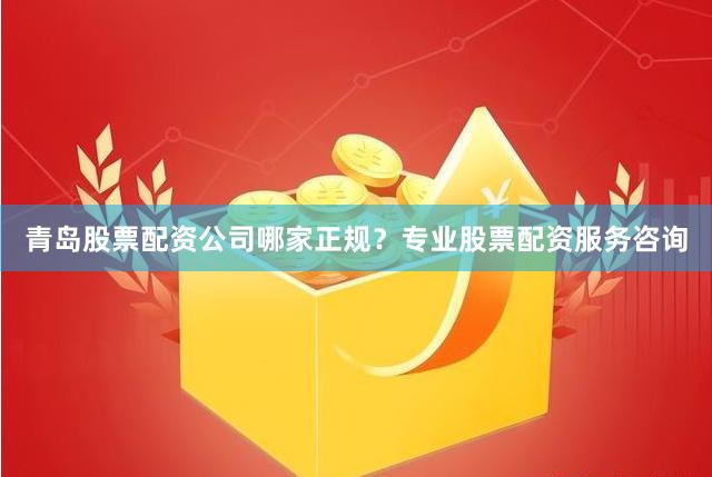 青岛股票配资公司哪家正规？专业股票配资服务咨询