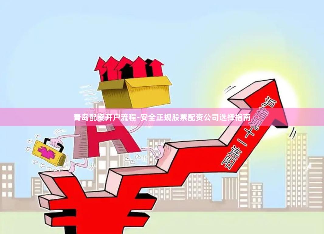 青岛配资开户流程-安全正规股票配资公司选择指南