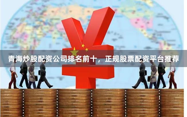 青海炒股配资公司排名前十，正规股票配资平台推荐