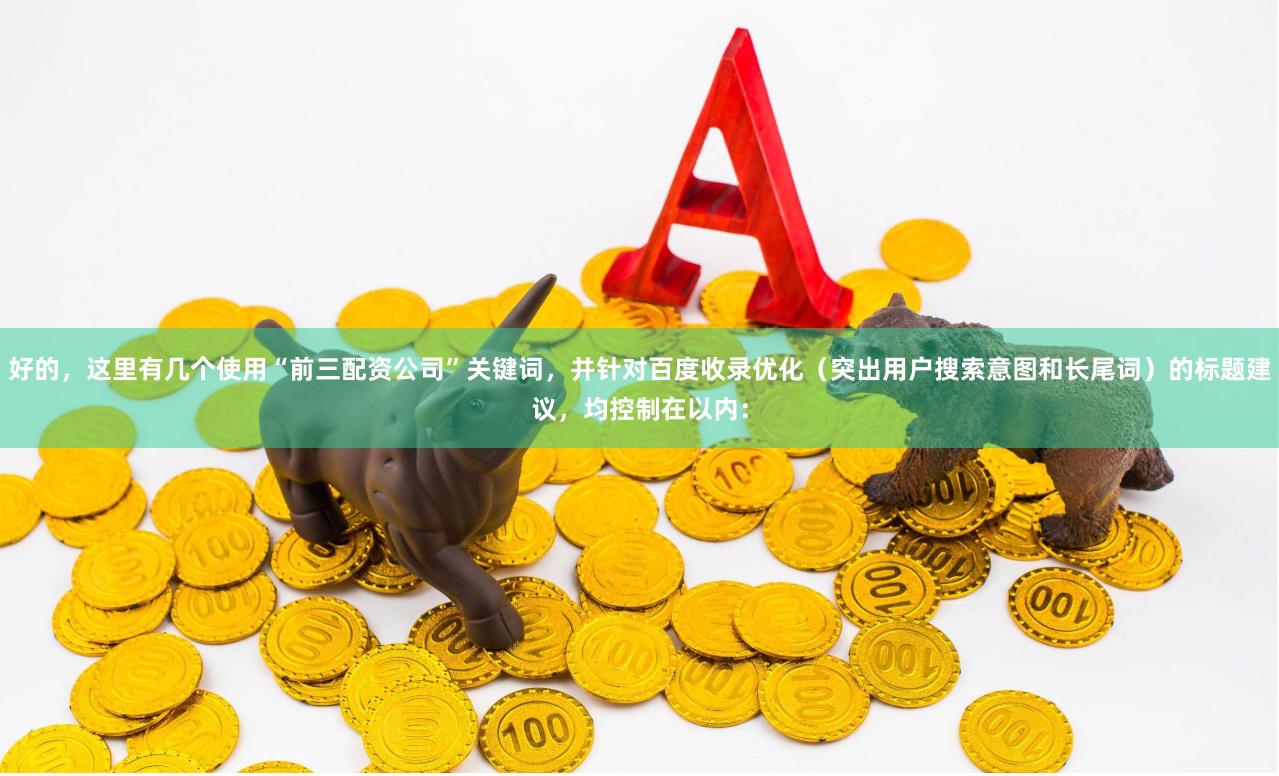 好的，这里有几个使用“前三配资公司”关键词，并针对百度收录优化（突出用户搜索意图和长尾词）的标题建议，均控制在以内：