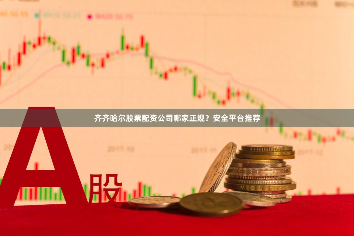 齐齐哈尔股票配资公司哪家正规？安全平台推荐
