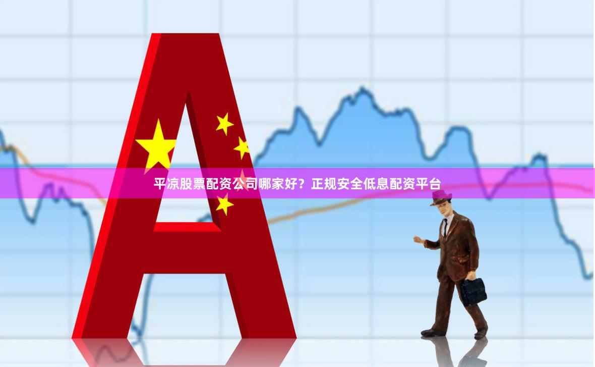 平凉股票配资公司哪家好？正规安全低息配资平台