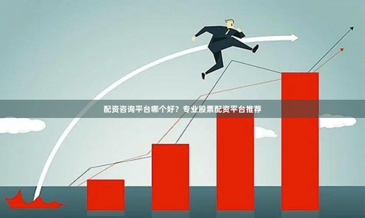 配资咨询平台哪个好？专业股票配资平台推荐