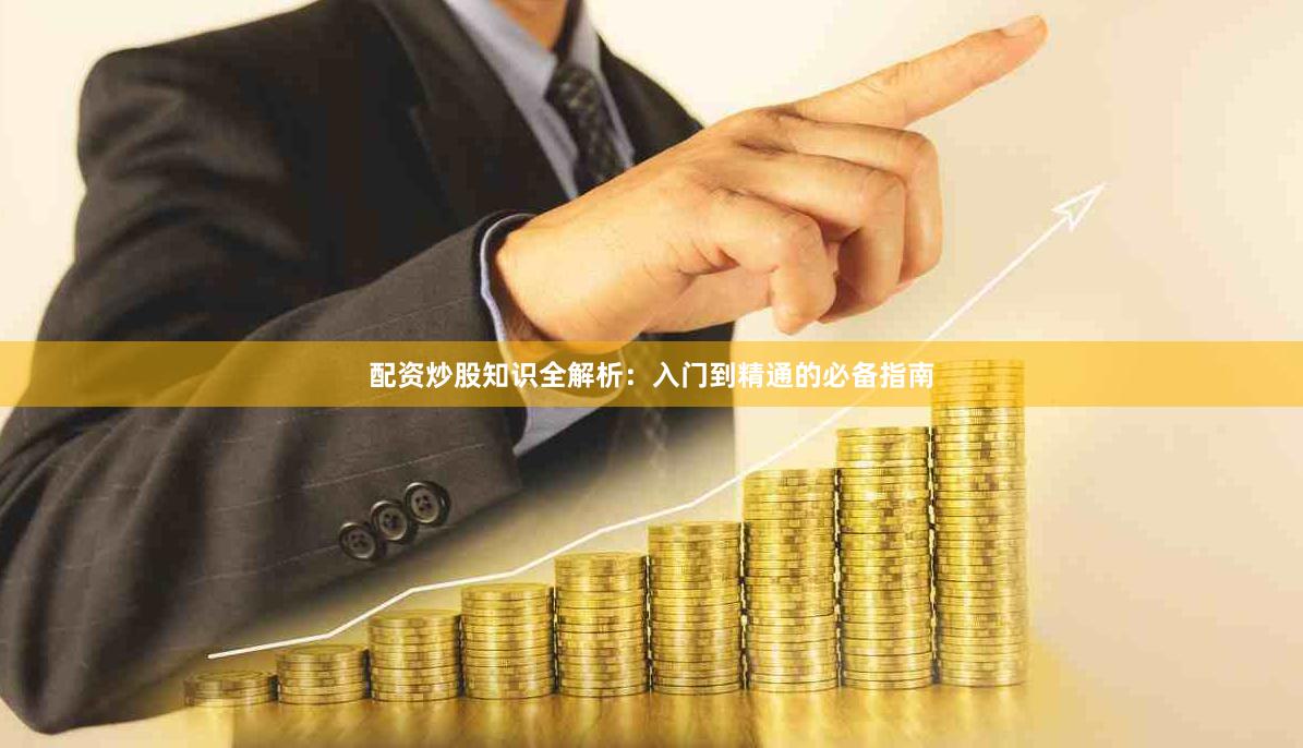 配资炒股知识全解析：入门到精通的必备指南
