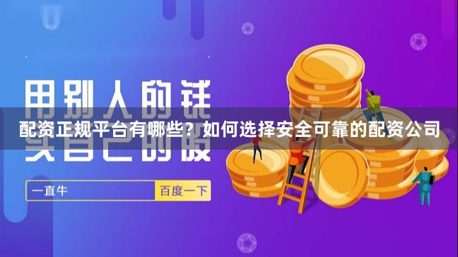 配资正规平台有哪些？如何选择安全可靠的配资公司