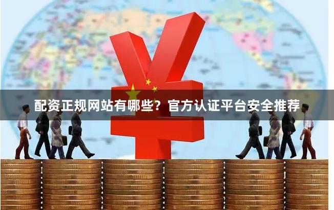 配资正规网站有哪些？官方认证平台安全推荐