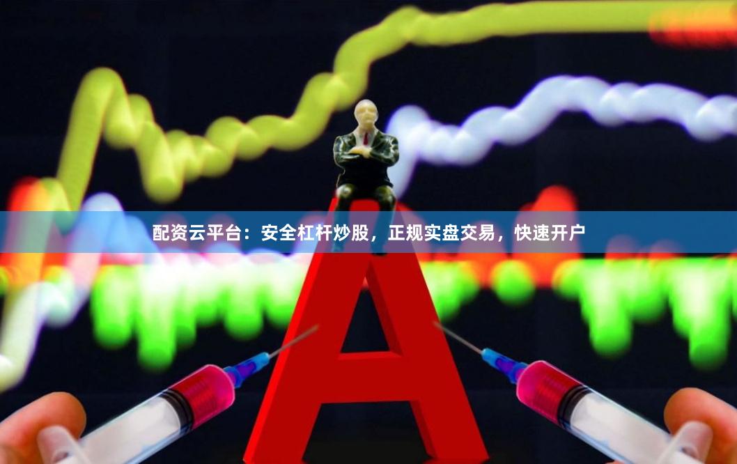 配资云平台：安全杠杆炒股，正规实盘交易，快速开户