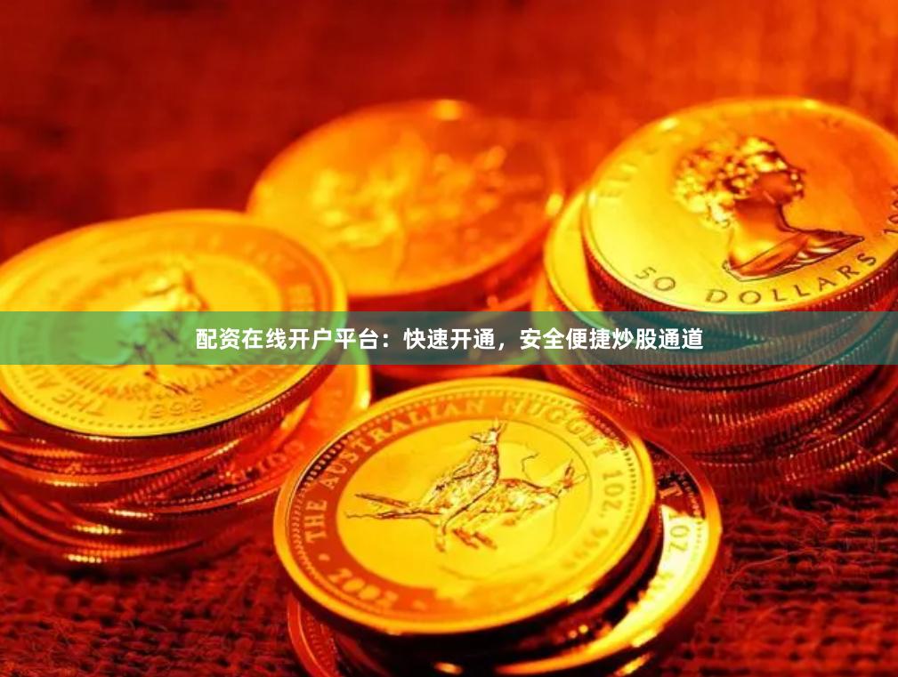 配资在线开户平台：快速开通，安全便捷炒股通道