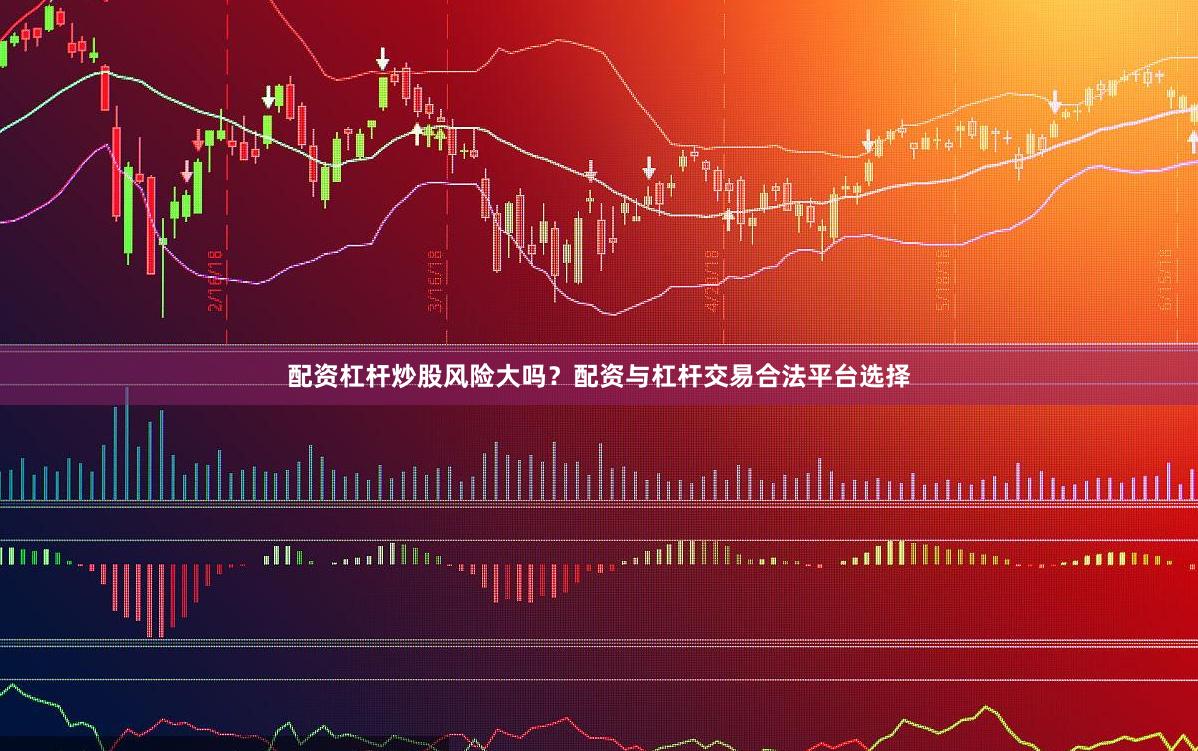 配资杠杆炒股风险大吗？配资与杠杆交易合法平台选择