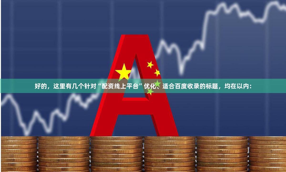 好的，这里有几个针对“配资线上平台”优化、适合百度收录的标题，均在以内：
