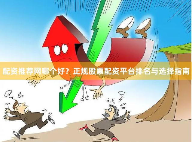 配资推荐网哪个好？正规股票配资平台排名与选择指南