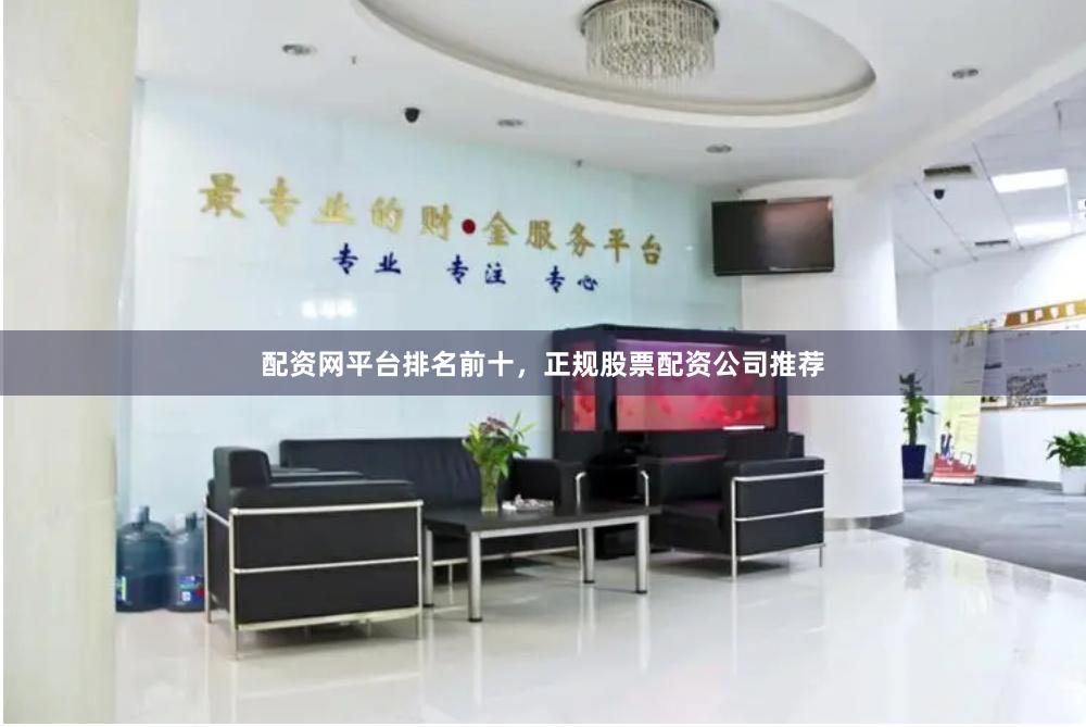 配资网平台排名前十，正规股票配资公司推荐