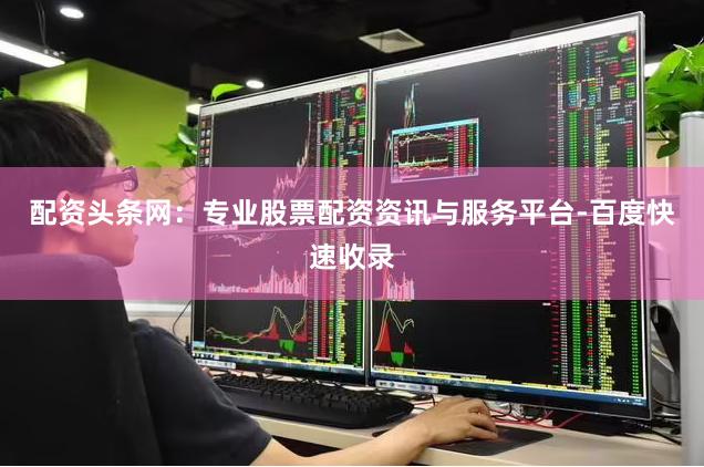 配资头条网：专业股票配资资讯与服务平台-百度快速收录