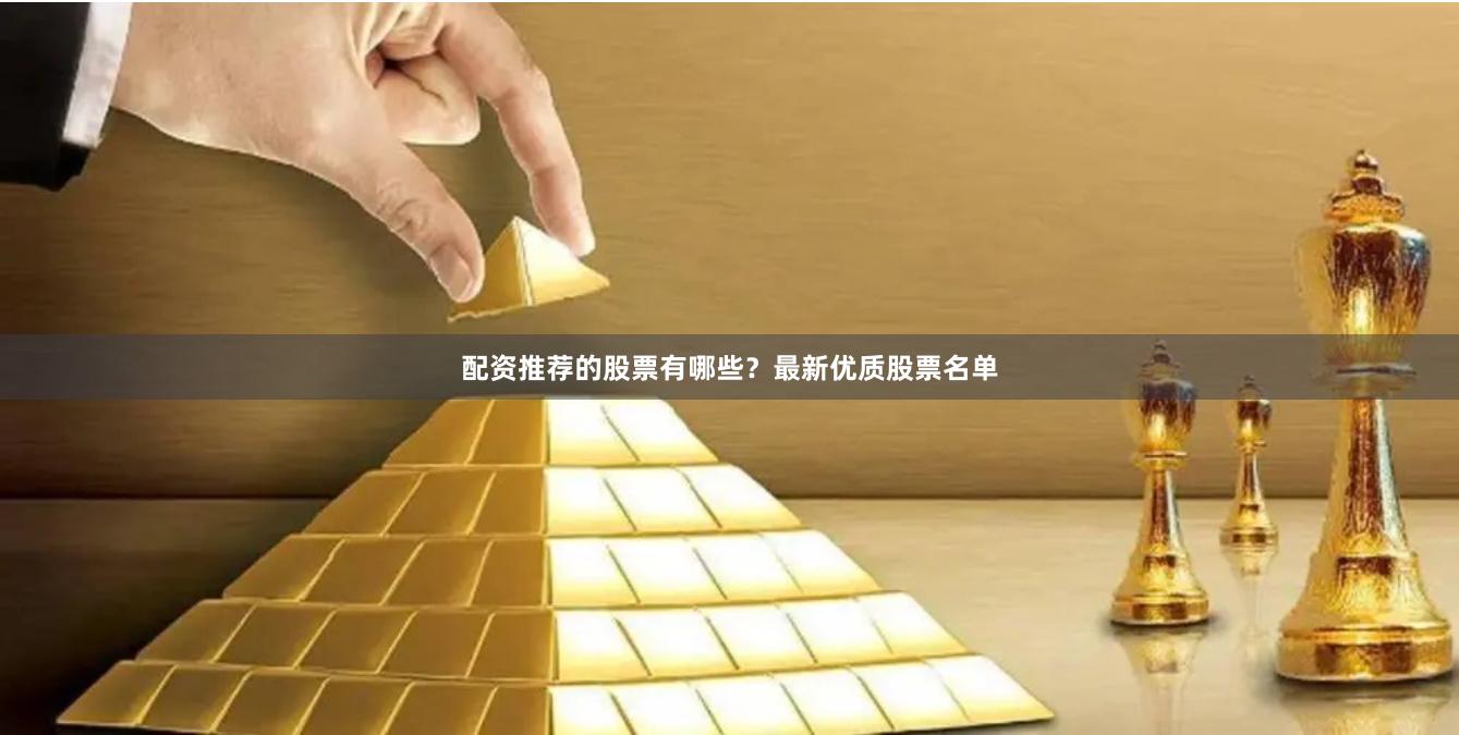 配资推荐的股票有哪些？最新优质股票名单