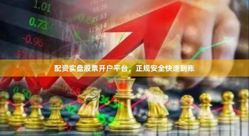 配资实盘股票开户平台，正规安全快速到账