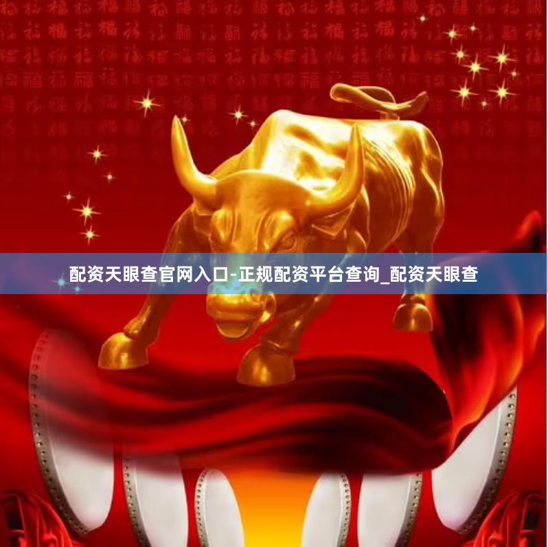 配资天眼查官网入口-正规配资平台查询_配资天眼查