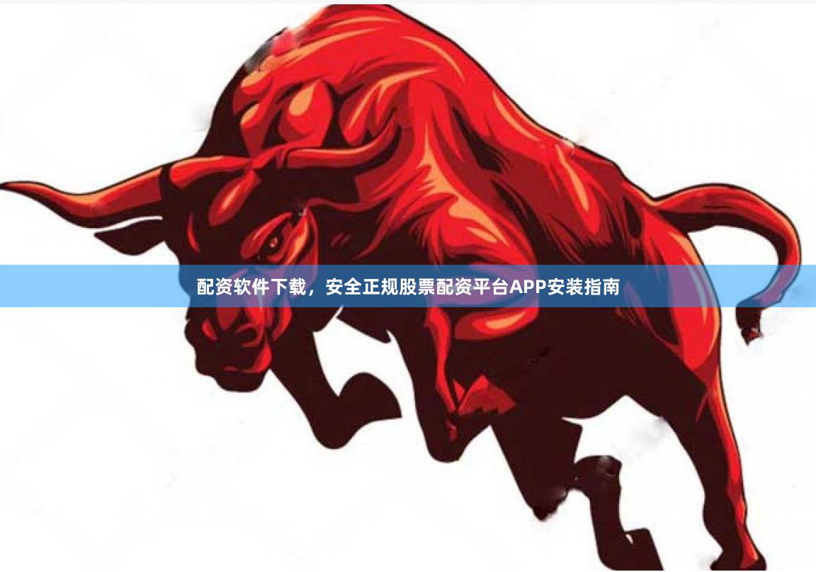 配资软件下载，安全正规股票配资平台APP安装指南