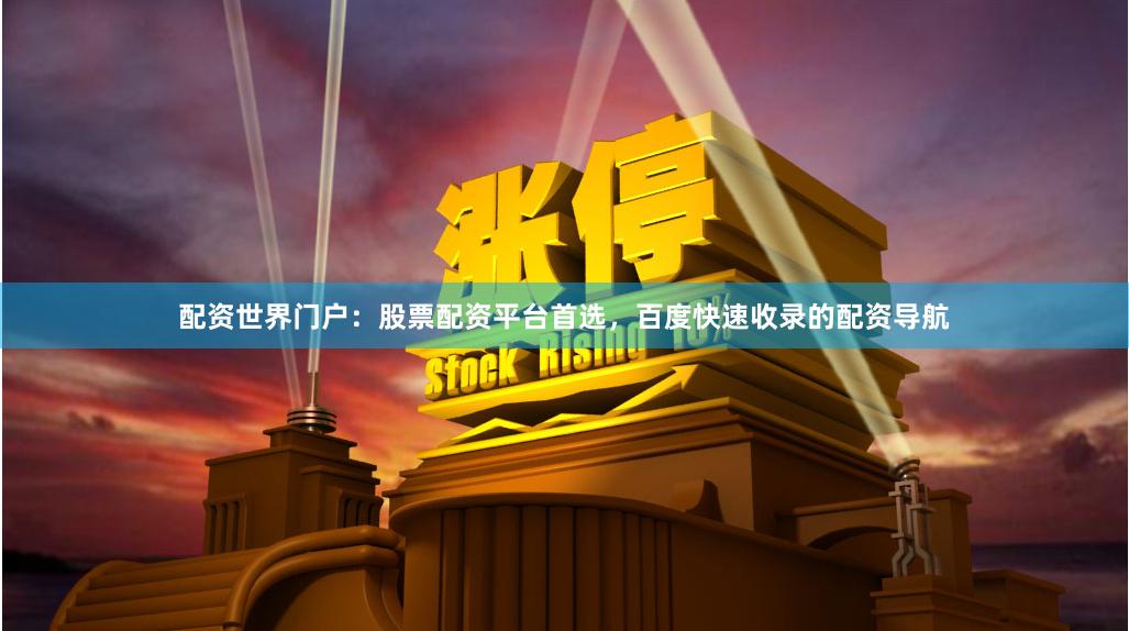 配资世界门户：股票配资平台首选，百度快速收录的配资导航