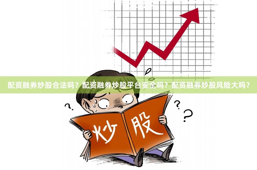 配资融券炒股合法吗？配资融券炒股平台安全吗？配资融券炒股风险大吗？