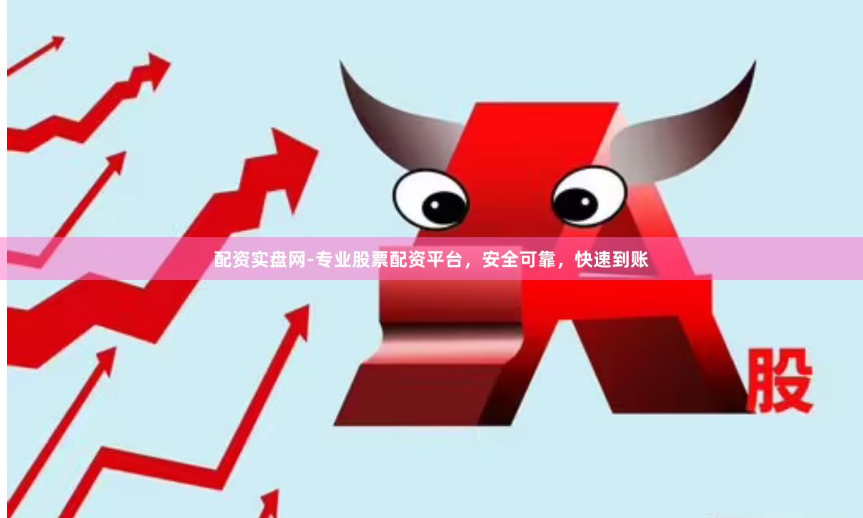 配资实盘网-专业股票配资平台，安全可靠，快速到账