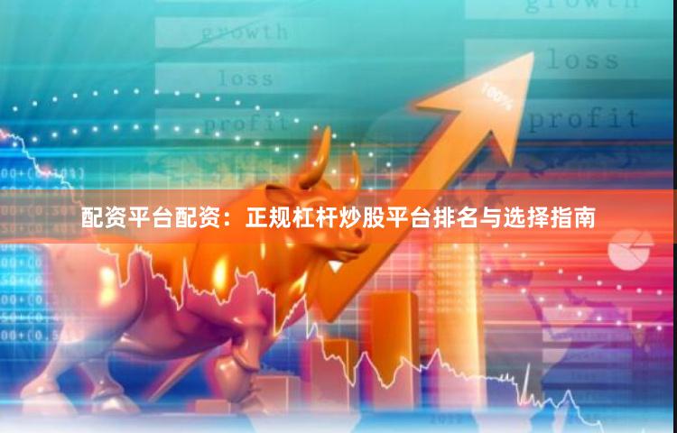 配资平台配资：正规杠杆炒股平台排名与选择指南