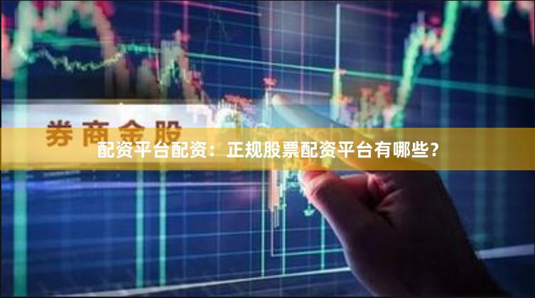 配资平台配资：正规股票配资平台有哪些？