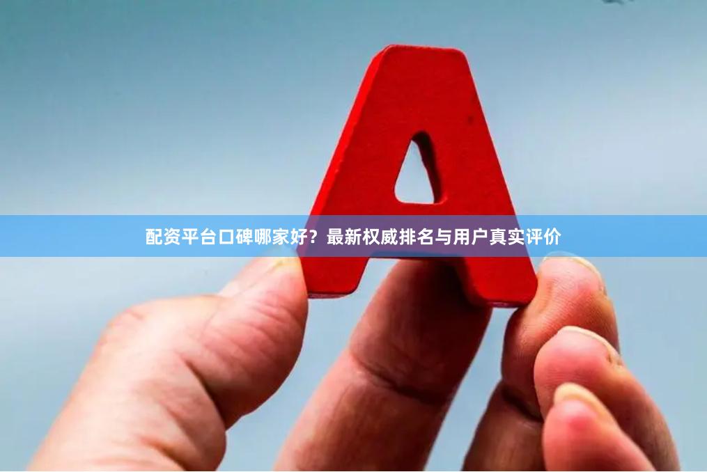 配资平台口碑哪家好？最新权威排名与用户真实评价