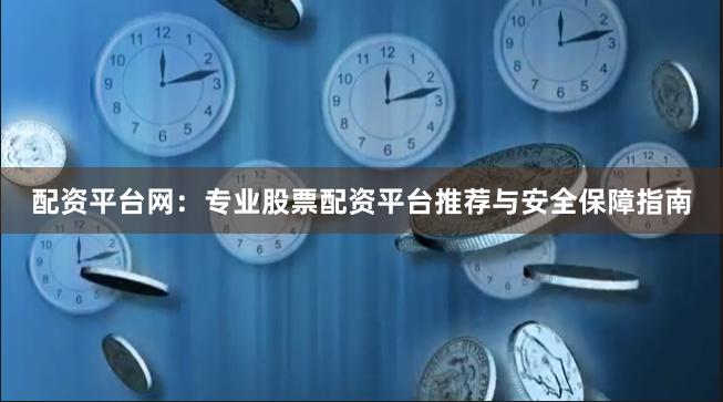配资平台网:专业股票配资平台推荐与安全保障指南