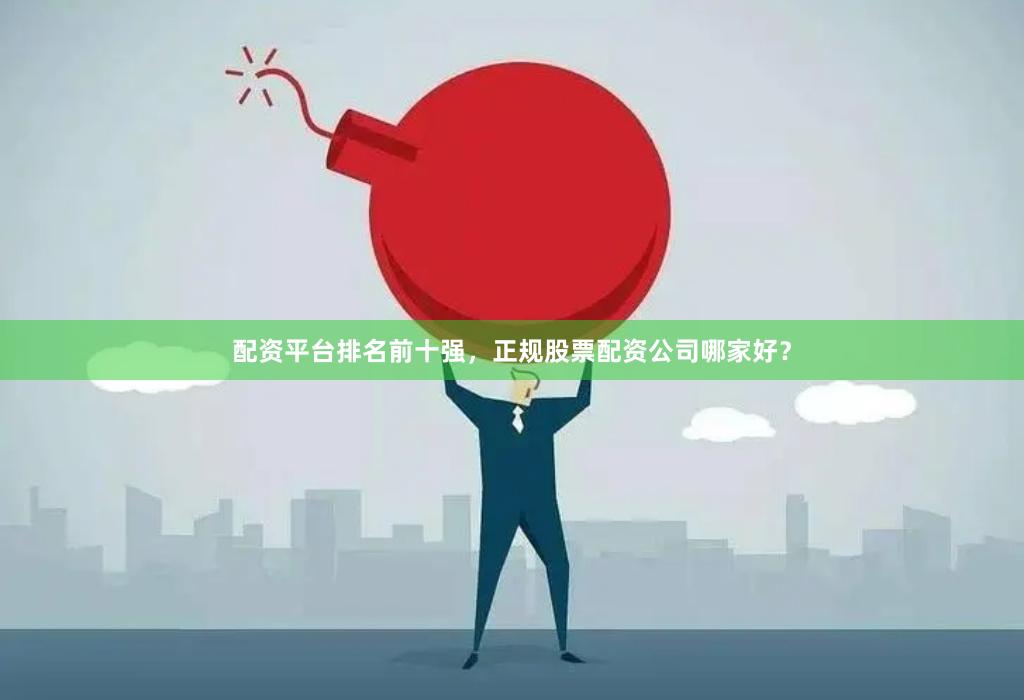 配资平台排名前十强，正规股票配资公司哪家好？