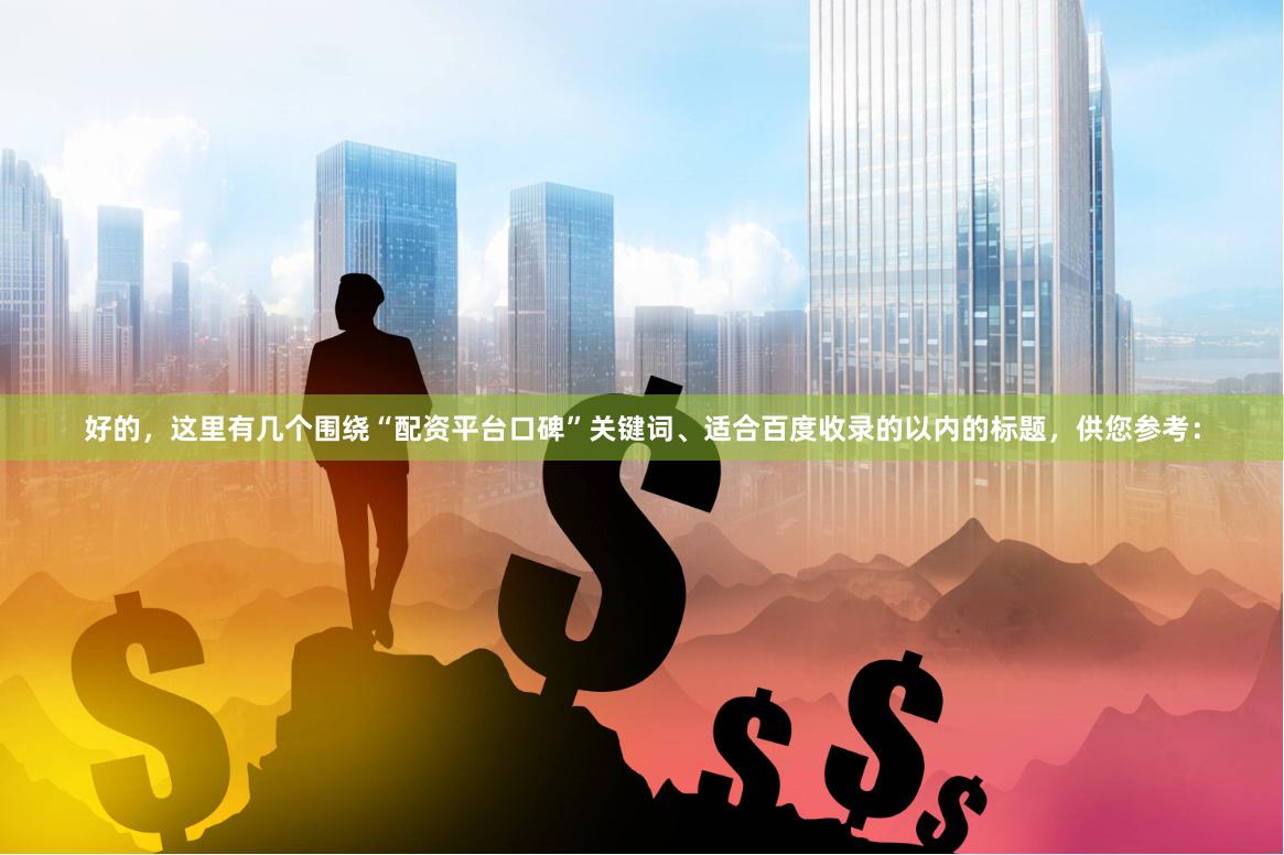 好的，这里有几个围绕“配资平台口碑”关键词、适合百度收录的以内的标题，供您参考：