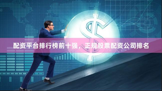 配资平台排行榜前十强,正规股票配资公司排名