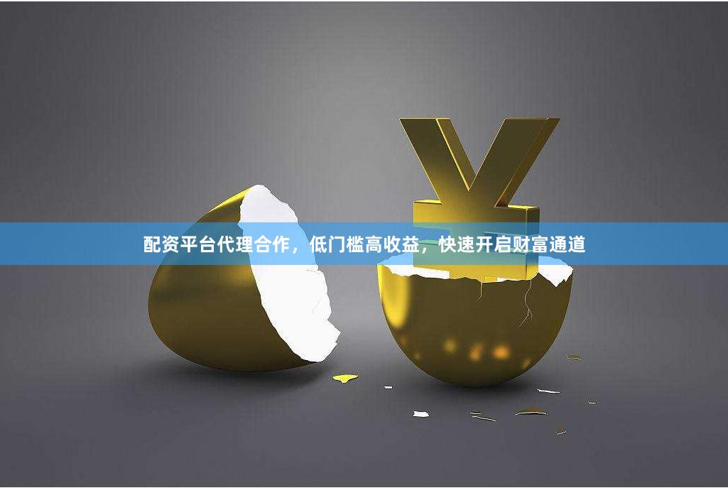 配资平台代理合作，低门槛高收益，快速开启财富通道