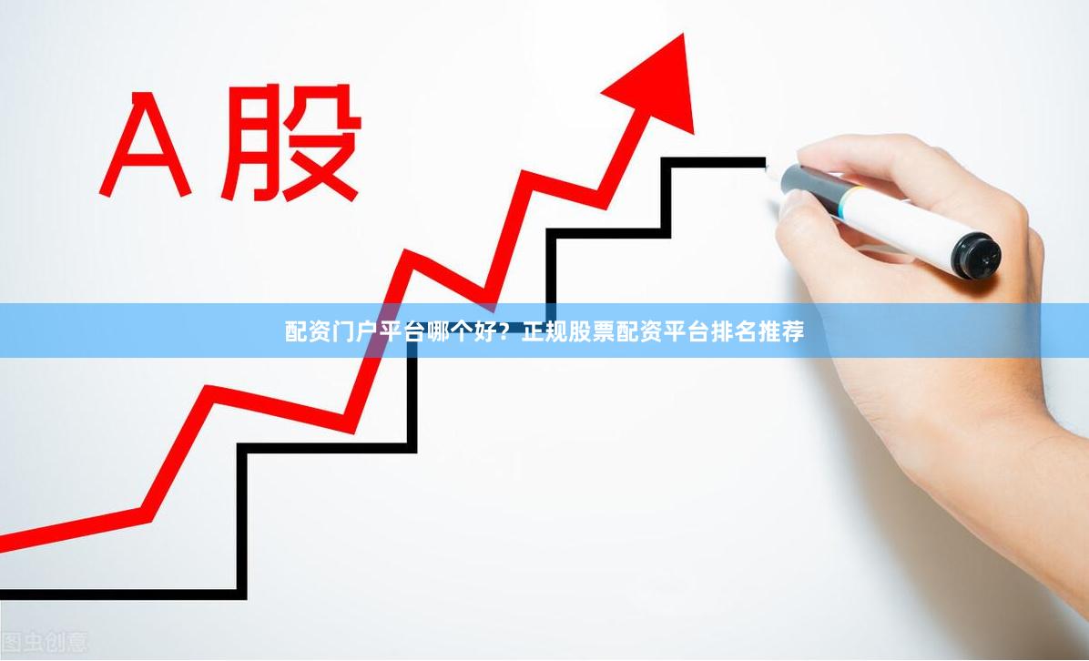配资门户平台哪个好？正规股票配资平台排名推荐