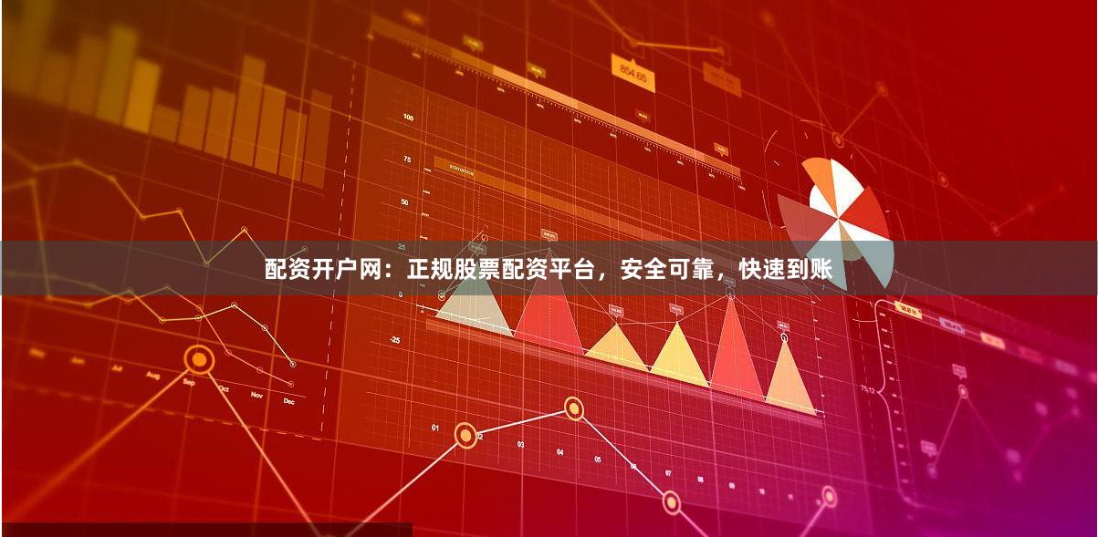 配资开户网：正规股票配资平台，安全可靠，快速到账