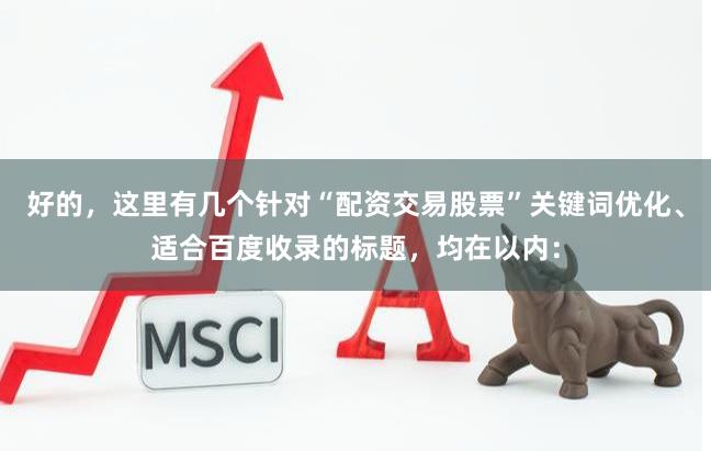 好的,这里有几个针对“配资交易股票”关键词优化、适合百度收录的标题,均在以内:
