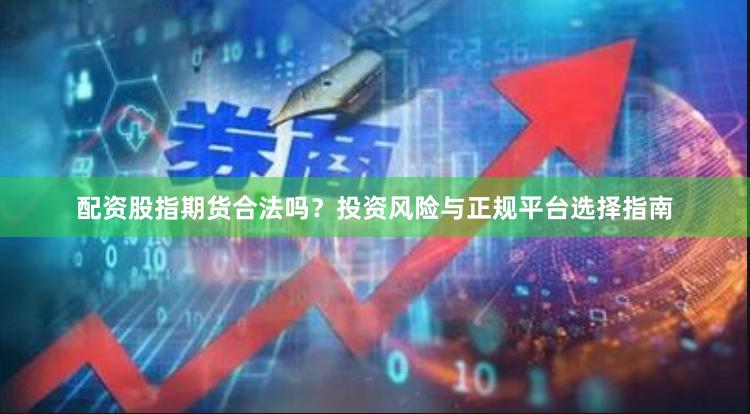 配资股指期货合法吗？投资风险与正规平台选择指南
